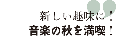 新しい趣味に! 音楽の秋を満喫!