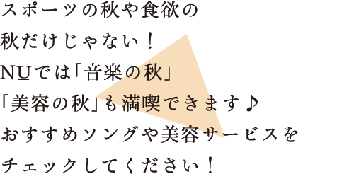 スポーツの秋や食欲の秋だけじゃない!NUでは「音楽の秋」「美容の秋」も満喫できます♪おすすめソングや美容サービスをチェックしてください!