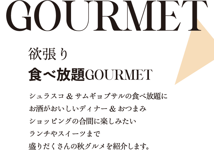 GOURMET 欲張り 食べ放題GOURMET シュラスコ&サムギョプサルの食べ放題にお酒がおいしいディナー&おつまみショッピングの合間に楽しみたいランチやスイーツまで盛りだくさんの秋グルメを紹介します。