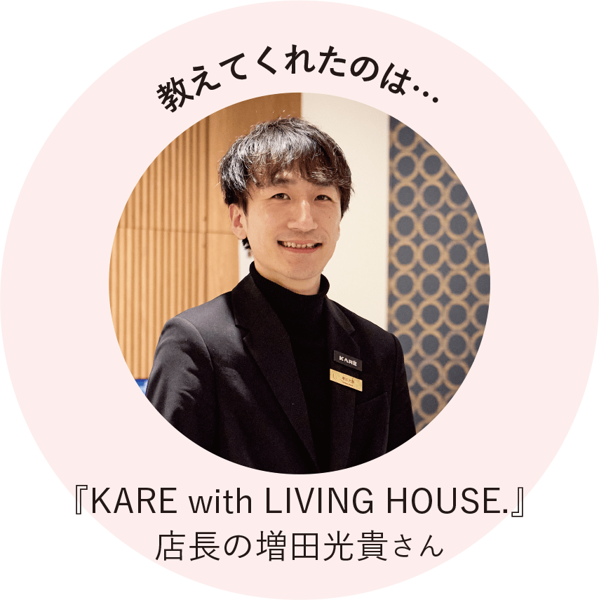 教えてくれたのは『KARE with LIVING HOUSE.』店長の増田光貴さん