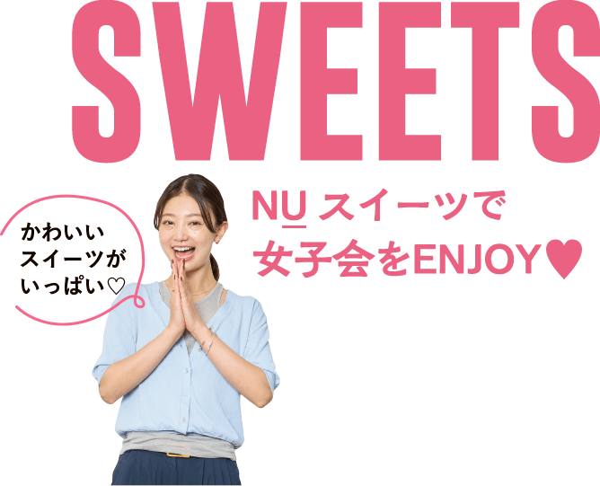 SWEETS NUスイーツで女子会をENJOY かわいいスイーツがいっぱい