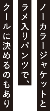 ノーカラージャケットとラメ入りパンツで、クールに決めるのもあり