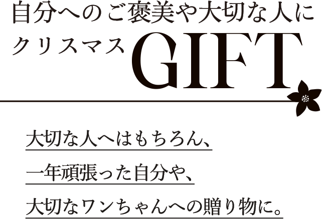 自分へのご褒美や大切な人にクリスマスGIFT 大切な人へはもちろん、一年頑張った自分や、大切なワンちゃんへの贈り物に。