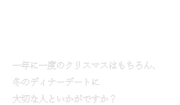 夜デートDEディナー GOURMET 一年に一度のクリスマスはもちろん、冬のディナーデートに大切な人といかがですか？