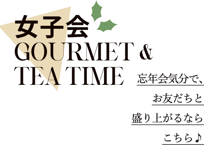 女子会 GOURMET & TEA TIME 忘年会気分で、お友だちと盛り上がるならこちら♪